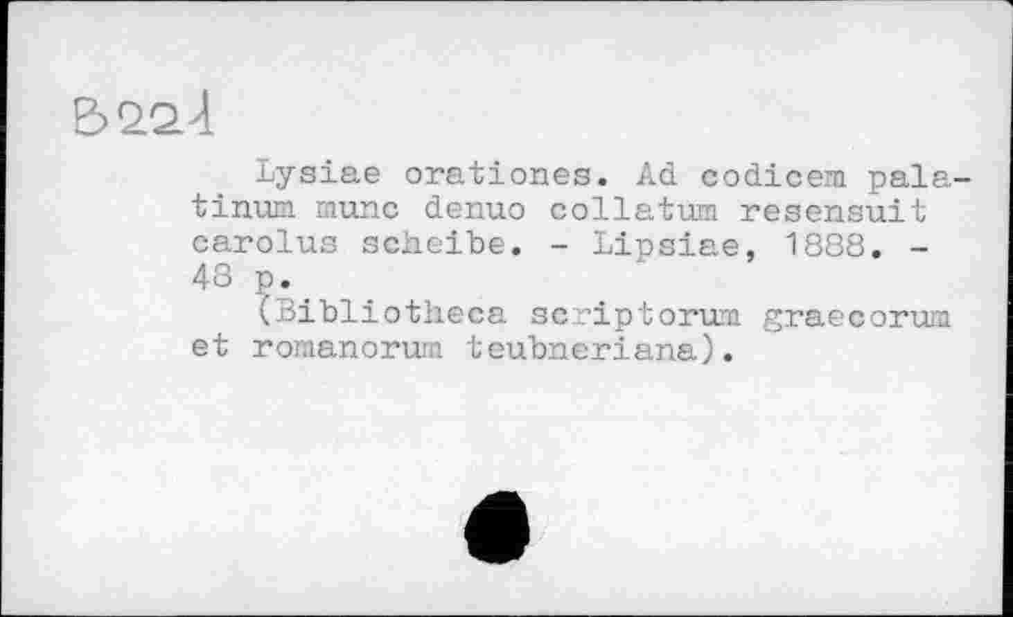 ﻿
Lysiae orationes. Ad codicem pala-tinum шипе denuo collatum resensuit carolus scheibe. - Lipsiae, 1888. -48 p.
(Bibliotheca scriptorum graecorum et romanorum teubneriana).